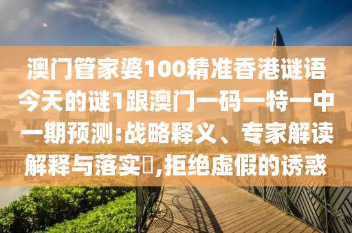 澳門管家婆100精準香港謎語今天的謎1跟澳門一碼一特一中一期預測:戰(zhàn)略釋義、專家解讀解釋與落實?,拒絕虛假的誘惑